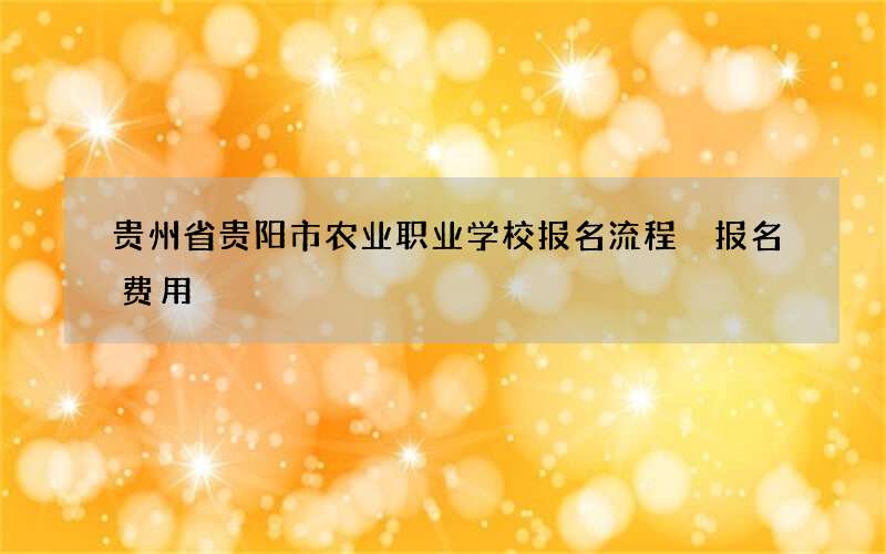 贵州省贵阳市农业职业学校报名流程 报名费用